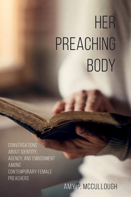 Her Preaching Body: Conversations about Identity, Agency, and Embodiment Among Contemporary Female Preachers by McCullough, Amy Peed