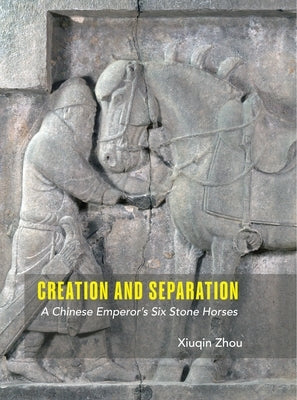 Creation and Separation: A Chinese Emperor's Six Stone Horses by Zhou, Xiuqin