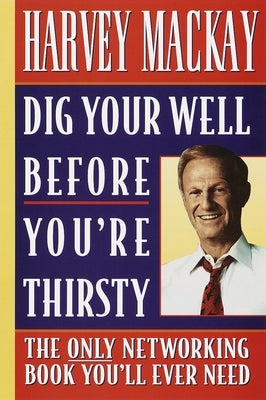 Dig Your Well Before You're Thirsty: The Only Networking Book You'll Ever Need by MacKay, Harvey