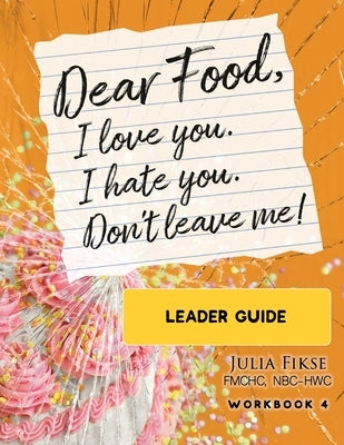 Dear Food, I Love You. I Hate You. Don't Leave Me! Leader Guide by Fikse, Julia