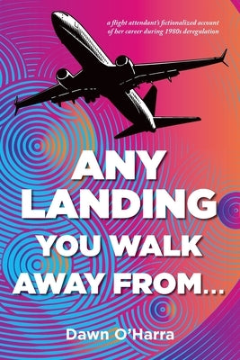 Any Landing You Walk Away From...: A Flight Attendant's Fictionalized Account of Her Career During 1980s Deregulation by O'Harra, Dawn