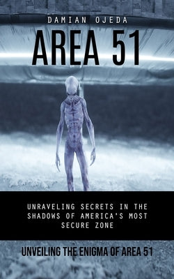 Area 51: Unveiling the Enigma of Area 51 (Unraveling Secrets in the Shadows of America's Most Secure Zone) by Ojeda, Damian