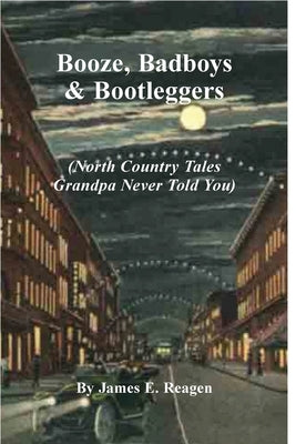 Booze, Badboys & Bootleggers: North Country Tales Grandpa Never Told You by Reagen, James E.