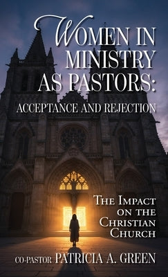 Women in Ministry as Pastors - Acceptance and Rejection: The Impact on the Christian Church by Green, Patricia a.