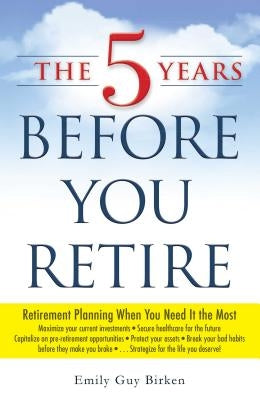 The 5 Years Before You Retire: Retirement Planning When You Need It the Most by Birken, Emily Guy