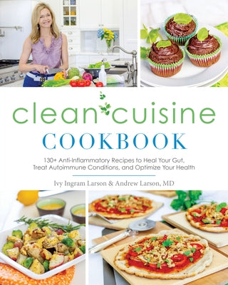 Clean Cuisine Cookbook: 130+ Anti-Inflammatory Recipes to Heal Your Gut, Treat Autoimmune Conditions, an D Optimize Your Health by Larson, Ivy
