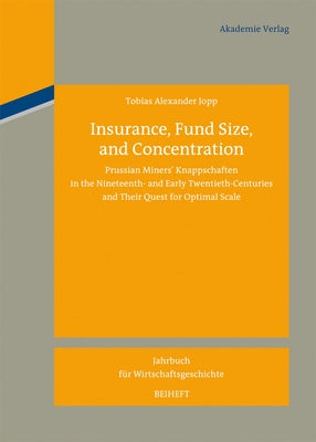 Insurance, Fund Size, and Concentration: Prussian Miners´ Knappschaften in the Nineteenth- And Early Twentieth-Centuries and Their Quest for Optimal S by Jopp, Tobias Alexander