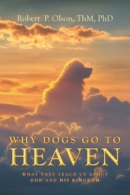Why Dogs go to Heaven: What they Teach us about God and His Kingdom by Olson Thm, Robert P.