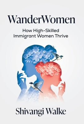 WanderWomen: How High-Skilled Immigrant Women Thrive by Walke, Shivangi