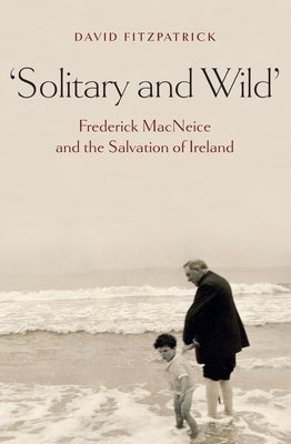 Solitary and Wild: Frederick MacNeice and the Salvation of Ireland by Fitzpatrick, David