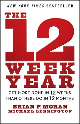 The 12 Week Year: Get More Done in 12 Weeks Than Others Do in 12 Months by Moran, Brian P.