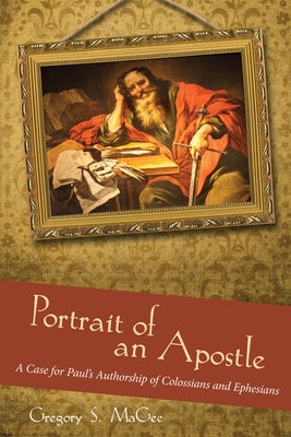 Portrait of an Apostle: A Case for Paul's Authorship of Colossians and Ephesians by Magee, Gregory S.