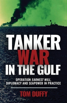 Tanker War in the Gulf: Operation Earnest Will, Diplomacy and Seapower in Practice by Duffy, Tom