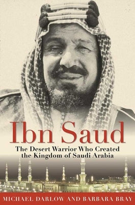 Ibn Saud: The Desert Warrior Who Created the Kingdom of Saudi Arabia by Bray, Barbara