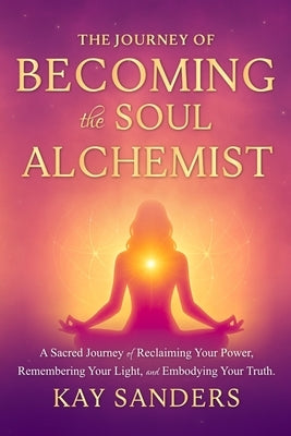 The Journey of BECOMING the Soul Alchemist by Sanders, Kay Rose