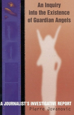 An Inquiry into the Existence of Guardian Angels: A Journalist's Investigative Report by Jovanovic, Pierre