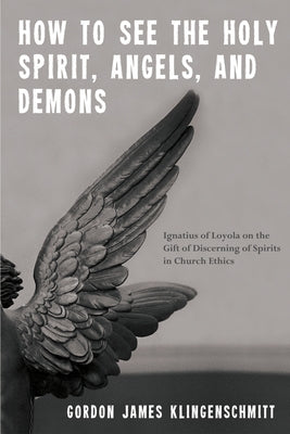 How to See the Holy Spirit, Angels, and Demons: Ignatius of Loyola on the Gift of Discerning of Spirits in Church Ethics by Klingenschmitt, Gordon James