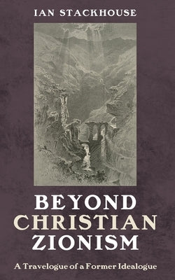Beyond Christian Zionism: A Travelogue of a Former Ideologue by Stackhouse, Ian
