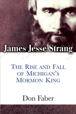 James Jesse Strang: The Rise and Fall of Michigan's Mormon King by Faber, Don