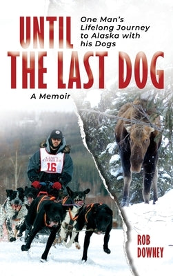 Until The Last Dog: One Man's Lifelong Journey to Alaska with His Dogs by Downey, Rob