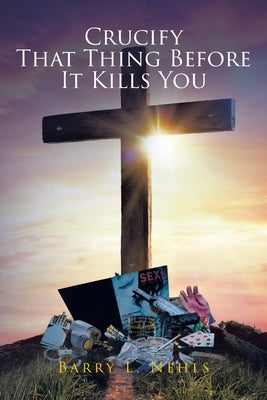Crucify That Thing Before It Kills You by Nehls, Barry L.