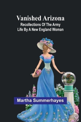 Vanished Arizona: Recollections of the Army Life by a New England Woman by Summerhayes, Martha