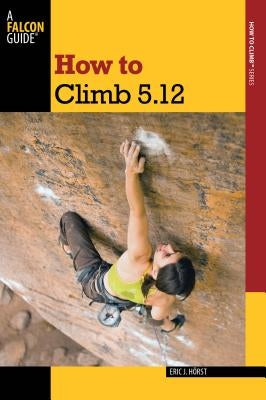 How to Climb 5.12 by Horst, Eric