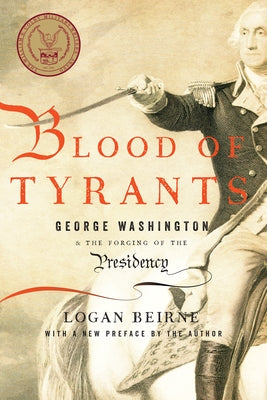 Blood of Tyrants: George Washington & the Forging of the Presidency by Beirne, Logan