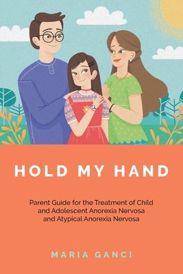 Hold My Hand: Parent Guide for the Treatment of Child and Adolescent Anorexia Nervosa and Atypical Anorexia Nervosa by Ganci, Maria