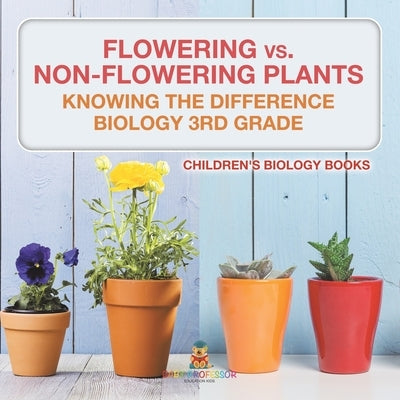 Flowering vs. Non-Flowering Plants: Knowing the Difference - Biology 3rd Grade Children's Biology Books by Baby Professor