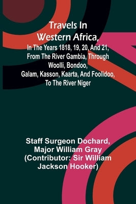 Travels in Western Africa, in the years 1818, 19, 20, and 21, from the river Gambia, through Woolli, Bondoo, Galam, Kasson, Kaarta, and Foolidoo, to t by Surgeon Dochard, Staff