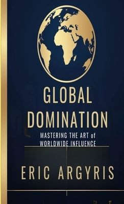Global Domination: Mastering the Art of Worldwide Influence by Argyris, Eric
