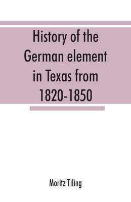 History of the German element in Texas from 1820-1850, and historical sketches of the German Texas singers' league and Houston Turnverein from 1853-19 by Tiling, Moritz