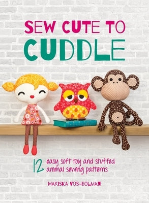 Sew Cute to Cuddle: 12 easy soft toy and stuffed animal sewing patterns by Vos-Bolman, Mariska