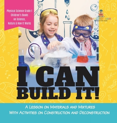 I Can Build It!: A Lesson on Materials and Mixtures With Activities on Construction and Deconstruction Physical Science Grade 1 Childre by Baby Professor