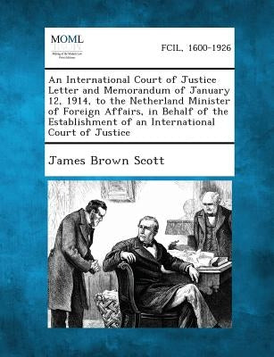 An International Court of Justice Letter and Memorandum of January 12, 1914, to the Netherland Minister of Foreign Affairs, in Behalf of the Establis by Scott, James Brown