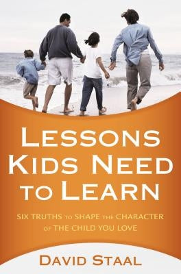A Lessons Kids Need to Learn: Six Truths to Shape the Character of the Child You Love by Staal, David