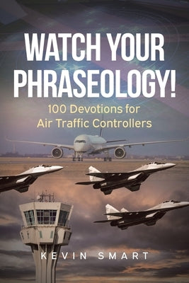 Watch Your Phraseology!: 100 Devotions for Air Traffic Controllers by Smart, Kevin