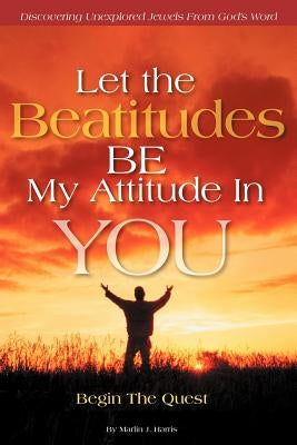 Let the Beatitudes Be My Attitude in You: Begin the Quest by Harris, Marlin J.