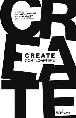 Create Don't Capture: How to be an Influential Creator and Make Millions from Your Message by Thayne, Eric