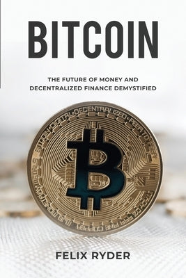 Bitcoin: The Future Of Money And Decentralized Finance Demystified by Ryder, Felix