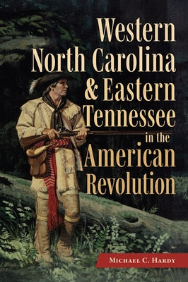 Western North Carolina and Eastern Tennessee in the American Revolution by Hardy, Michael C.