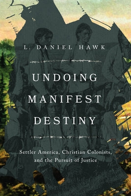 Undoing Manifest Destiny: Settler America, Christian Colonists, and the Pursuit of Justice by Hawk, L. Daniel