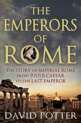 The Emperors of Rome: The Story of Imperial Rome from Julius Caesar to the Last Emperor by Potter, David