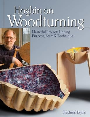 Hogbin on Woodturning: Masterful Projects Uniting Purpose, Form & Technique by Hogbin, Stephen