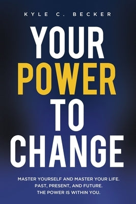 Your Power to Change: Master yourself and master your life. Past, present, and future. The power is within you. by Becker, Kyle C.