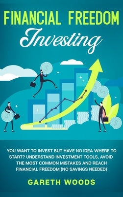 Financial Freedom Investing: You Want to Invest but Have No Idea Where to Start? Understand Investment Tools, Avoid the Most Common Mistakes and Re by Woods, Gareth