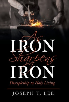 As Iron Sharpens Iron: Discipleship to Holy Living by Lee, Joseph T.