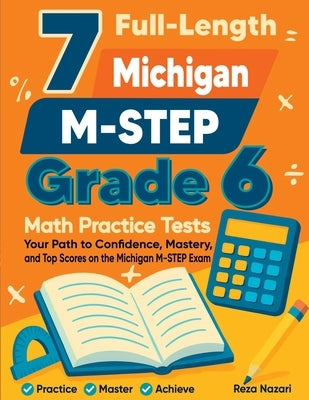 7 Full-Length Michigan M-STEP Grade 6 Math Practice Tests: Your Path to Confidence, Mastery, and Top Scores on the Michigan M-STEP Exam by Nazari, Reza