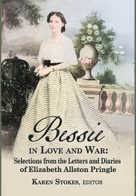 Bessie in Love and War: Selections fr om the Letters and Diaries of Elizabeth Allston Pringle by Stokes, Karen